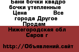 Бани бочки,квадро бочки,утепленные. › Цена ­ 145 000 - Все города Другое » Продам   . Нижегородская обл.,Саров г.